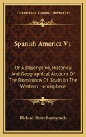 Spanish America V1: Or A Descriptive, Historical And Geographical Account Of The Dominions Of Spain In The Western Hemisphere 143254926X Book Cover