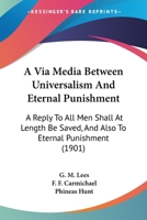 A Via Media Between Universalism And Eternal Punishment: A Reply To All Men Shall At Length Be Saved, And Also To Eternal Punishment 1104602768 Book Cover