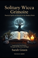 Solitary Wicca Grimoire: Practical Spells and Rituals for the Modern Witch: Empowering Your Practice Through Self-Discovery and Magic B0GJPDFYM7 Book Cover