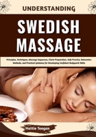 Understanding Swedish Massage: Principles, Techniques, Massage Sequences, Client Preparation, Safe Practice, Relaxation Methods, and Practical Guidance for Developing Confident Bodywork Skills B0HHFTVJB9 Book Cover