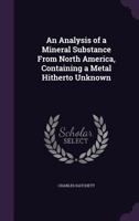 An Analysis of a Mineral Substance From North America, Containing a Metal Hitherto Unknown 1359288333 Book Cover