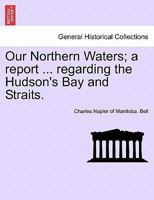 Our Northern Waters; a report ... regarding the Hudson's Bay and Straits. 1241456909 Book Cover
