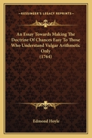 An Essay Towards Making The Doctrine Of Chances Easy To Those Who Understand Vulgar Arithmetick Only: To Which Are Added, Some Useful Tables On Annuities For Lives, &c. ... By Mr. Hoyle 1140674773 Book Cover