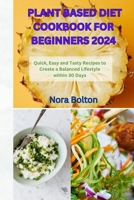 PLANT BASED DIET COOKBOOK FOR BEGINNERS 2024: Quick, Easy and Tasty Recipes to Create a Balanced Lifestyle within 30 Days B0CTWFHDHQ Book Cover