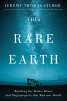 This Rare Earth: Building the Dams, Mines and Megaprojects That Run Our World 1550656791 Book Cover