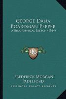 George Dana Boardman Pepper: A Biographical Sketch 0548845506 Book Cover