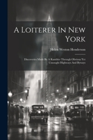 A Loiterer In New York: Discoveries Made By A Rambler Through Obvious Yet Unsought Highways And Byways 1022385585 Book Cover