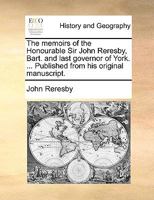 The memoirs of the Honourable Sir John Reresby, Bart. and last governor of York. ... Published from his original manuscript. 1140709402 Book Cover