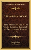 The Complete Servant: Being A Practical Guide To The Peculiar Duties And Business Of All Descriptions Of Servants (1826) 1167308204 Book Cover