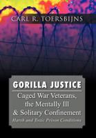 Gorilla Justice: Caged War Veterans, the Mentally Ill & Solitary Confinement 1469133628 Book Cover