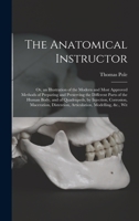 The Anatomical Instructor: Or, an Illustration of the Modern and Most Approved Methods of Preparing and Preserving the Different Parts of the Human ... Distention, Articulation, Modelling, &c., Wit 1016702434 Book Cover