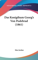 Das Konigthum Georg's Von Podebrad (1861) 1167712080 Book Cover