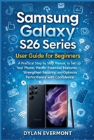 Samsung Galaxy S26 Series User Guide for Beginners: A Practical Step by Step Manual to Set Up Your Phone, Master Essential Features, Strengthen Security, and Optimize Performance with Confidence B0GQYYVRY4 Book Cover