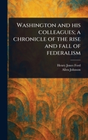 Washington and His Colleagues; a Chronicle of the Rise and Fall of Federalism 1023089769 Book Cover