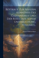 Beyträge Zur Nähern Kenntniss Des Galvanismus Und Der Resultate Seiner Untersuchung, Volume 1... (German Edition) 1022316095 Book Cover