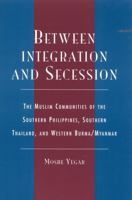 Between Integration and Secession: The Muslim Communities of the Southern Philippines, Southern Thailand, and Western Burma/Myanmar 0739103563 Book Cover