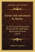 Travels and Adventures in Mexico: In the Course of Journeys of Upward of 2500 Miles, Performed on Foot ; Giving an Account of the Manners and Customs ... and Mineral Resources of That Country 1533644713 Book Cover