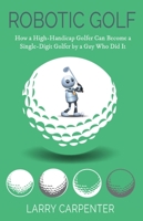 Robotic Golf: How a High-Handicap Golfer Can Become a Single-Digit Golfer by a Guy Who Did It 1954437285 Book Cover