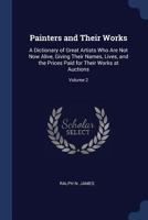 Painters and Their Works: A Dictionary of Great Artists Who Are Not Now Alive, Giving Their Names, Lives, and the Prices Paid for Their Works at Auctions; Volume 2 1376509717 Book Cover