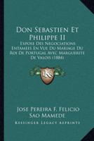 Don Sebastien Et Philippe II: Expose Des Negociations Entamees En Vue Du Mariage Du Roi De Portugal Avec Marguerite De Valois (1884) 1161001387 Book Cover