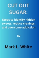 Cut out sugar:: Steps to identify hidden sweets, reduce cravings, and overcome addiction. B0CWDJ1F2G Book Cover