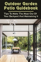 Outdoor Garden Patio Guidebook: Tips To Make The Most Out Of Your Backyard And Maintaining It: Guide To Designing And Maintaining Your Low-Cost Oasis B09CRTJBLJ Book Cover
