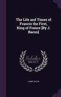 The Life and Times of Francis the First, King of France [By J. Bacon] 1341330494 Book Cover
