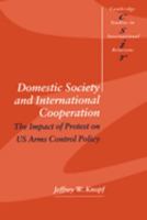 Domestic Society and International Cooperation: The Impact of Protest on US Arms Control Policy (Cambridge Studies in International Relations) 0521626919 Book Cover