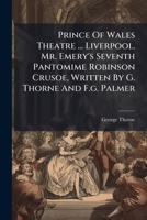Prince of Wales Theatre ... Liverpool. Mr. Emery's Seventh Pantomime Robinson Crusoe, Written by G. Thorne and F.G. Palmer 1274235103 Book Cover