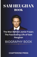 Sam Heughan Book The Man Behind Jamie Fraser; The Fascinating Life of Sam Heughan B0C9S99SYB Book Cover