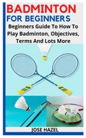 BADMINTON FOR BEGINNERS: Beginners Guide To How To Play Badminton, Objectives, Terms And Lots More null Book Cover