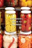 Beginner's Guide to Canning: The Ultimate Complete Essential Recipe Guide B0CL1HNZ9Z Book Cover