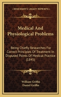 Medical And Physiological Problems: Being Chiefly Researches For Correct Principles Of Treatment In Disputed Points Of Medical Practice 1015306918 Book Cover