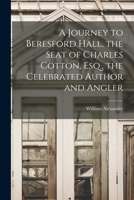 A Journey to Beresford Hall, the Seat of Charles Cotton, Esq., the Celebrated Author and Angler 1241602891 Book Cover