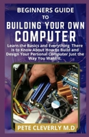 BEGINNERS GUIDE TO BUILDING YOUR OWN COMPUTER: Learn the Basics and Everything There is to Know About How to Build and Design Your Personal Computer Just the Way You Want it. B093RKFQZZ Book Cover