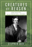 Creatures of Reason: John Herschel and the Invention of Science 0822948389 Book Cover