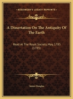 A Dissertation On the Antiquity of the Earth: Read at the Royal Society, 12Th May, 1785 ... 1377370879 Book Cover