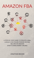 Amazon FBA: A Step-By-Step Guide to Private Label & Build a Six-Figure Passive Income Selling on Amazon (how to make money online) 1801446075 Book Cover