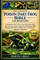 THE COMPLETE POISON DART FROGS BIBLE FOR BEGINNERS: Everything You Need To Know About Poison Dart Frogs: Species, enclosure setup, temperature and ... breeding, health...beginners & enthusiasts B0HCLSDCVB Book Cover