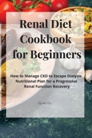 Renal Diet Cookbook for Beginners: How to Manage CKD to Escape Dialysis. Nutritional Plan for a Progressive Renal Function Recovery 180285830X Book Cover