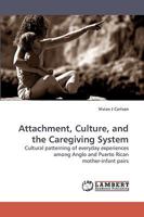 Attachment, Culture, and the Caregiving System: Cultural patterning of everyday experiences among Anglo and Puerto Rican mother-infant pairs 383831736X Book Cover