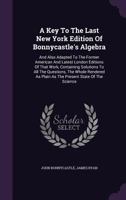 A Key to the Last New York Edition of Bonnycastle's Algebra: And Also Adapted to the Former American and Latest London Editions of That Work, Containing Solutions to All the Questions, the Whole Rende 1341016617 Book Cover