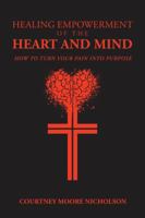 Healing Empowerment of the Heart and Mind: How to Turn Your Pain Into Purpose 1546266259 Book Cover