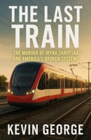 THE LAST TRAIN: THE MURDER OF IRYNA ZARUTSKA AND AMERICA’S BROKEN SYSTEMS B0FQJVHKWZ Book Cover