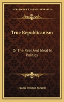 True Republicanism; Or, the Real and Ideal in Politics 1432638688 Book Cover