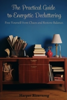 The Practical Guide to Energetic Decluttering: Free Yourself from Chaos and Restore Balance. B0C9SBXPP9 Book Cover