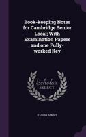 Book-Keeping Notes for Cambridge Senior Local; With Examination Papers and One Fully-Worked Key 135626574X Book Cover
