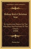 Bishop Ken's Christian Year: Or Hymns And Poems For The Holy Days And Festivals Of The Church (1868) 114017651X Book Cover
