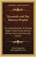 Tecumseh And The Shawnee Prophet: Including Sketches Of George Rogers Clark, Simon Kenton, William Henry Harrison And Others 1432681133 Book Cover