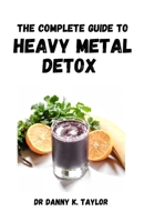 THE COMPLETE GUIDE TO HEAVY METAL DETOX: An Essential Detoxifying Guide, Recipes Included B09FS5DTCD Book Cover